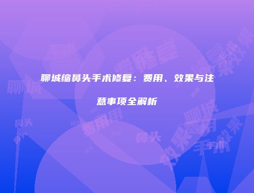 聊城缩鼻头手术修复：费用、效果与注意事项全解析