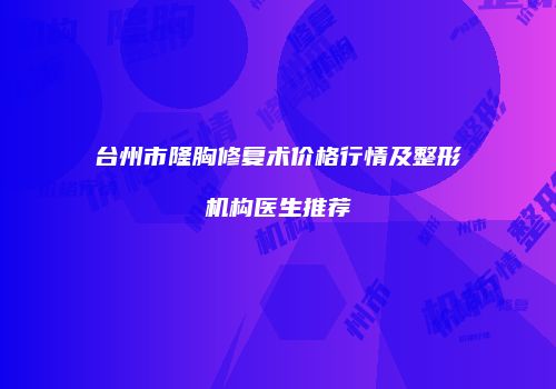 台州市隆胸修复术价格行情及整形机构医生推荐
