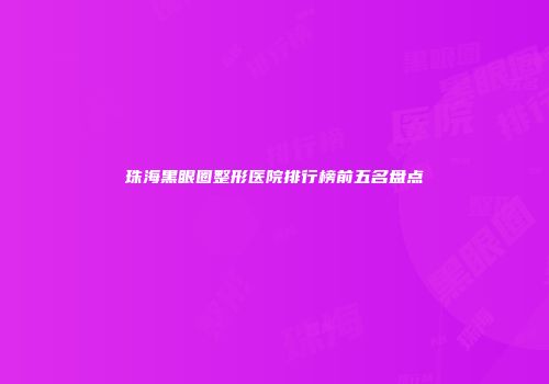 珠海黑眼圈整形医院排行榜前五名盘点