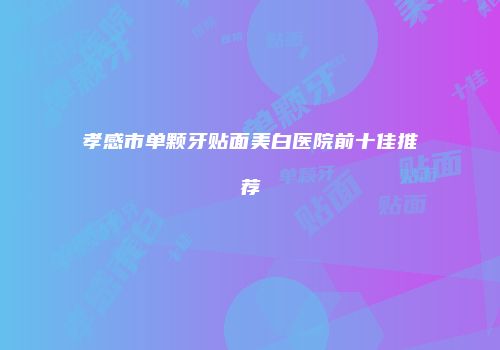 孝感市单颗牙贴面美白医院前十佳推荐