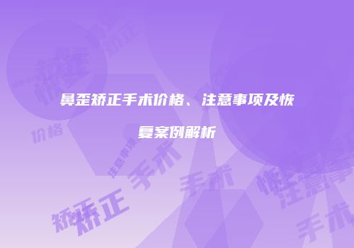 鼻歪矫正手术价格、注意事项及恢复案例解析