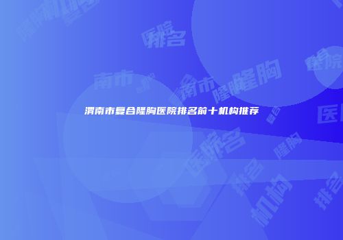 渭南市复合隆胸医院排名前十机构推荐