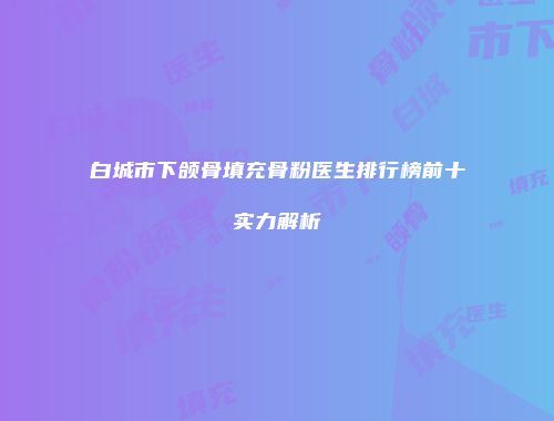 白城市下颌骨填充骨粉医生排行榜前十实力解析