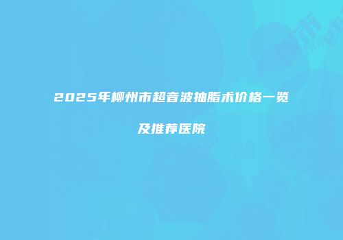 2025年柳州市超音波抽脂术价格一览及推荐医院