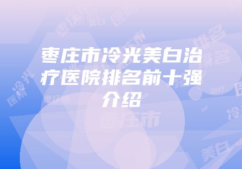 枣庄市冷光美白治疗医院排名前十强介绍