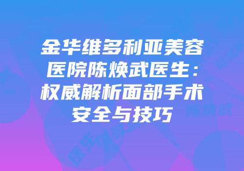 金华维多利亚美容医院陈焕武医生：权威解析面部手术安全与技巧