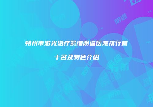 朔州市激光治疗紧缩阴道医院排行前十名及特色介绍