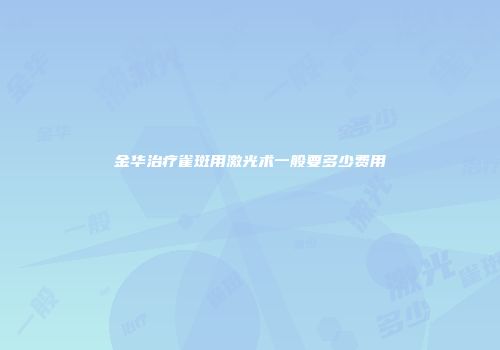 金华治疗雀斑用激光术一般要多少费用