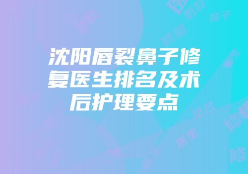 沈阳唇裂鼻子修复医生排名及术后护理要点