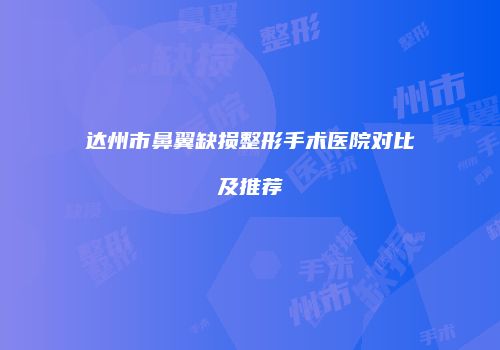达州市鼻翼缺损整形手术医院对比及推荐