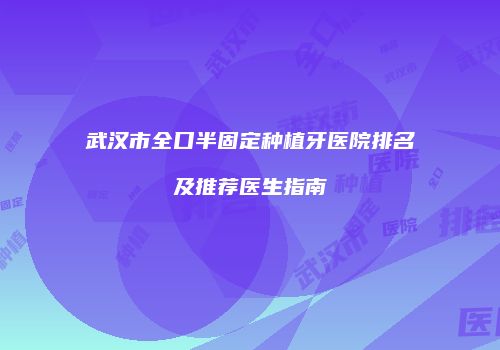 武汉市全口半固定种植牙医院排名及推荐医生指南