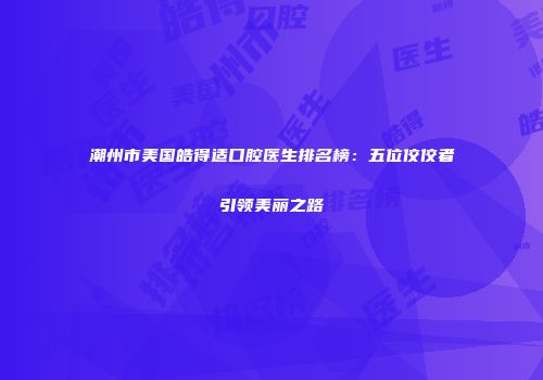 潮州市美国皓得适口腔医生排名榜：五位佼佼者引领美丽之路