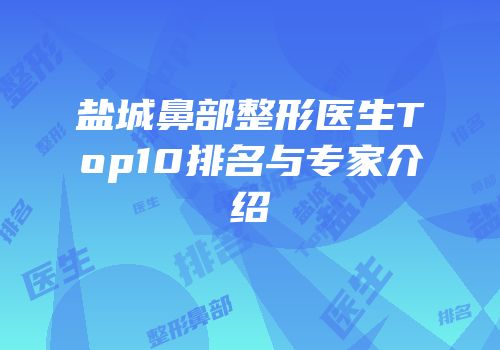 盐城鼻部整形医生Top10排名与专家介绍