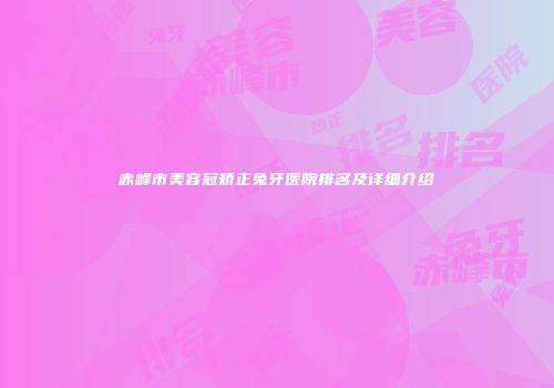 赤峰市美容冠矫正兔牙医院排名及详细介绍