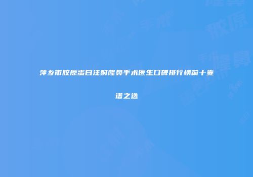 萍乡市胶原蛋白注射隆鼻手术医生口碑排行榜前十靠谱之选