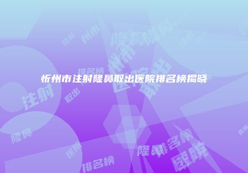 忻州市注射隆鼻取出医院排名榜揭晓