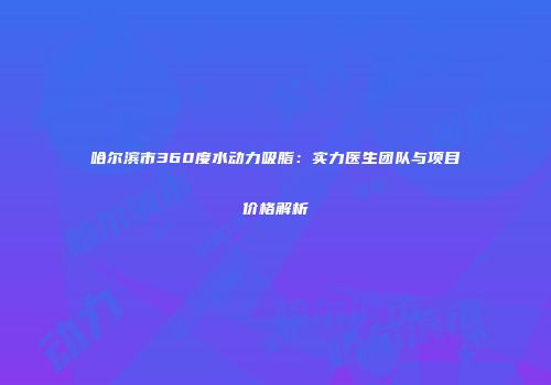 哈尔滨市360度水动力吸脂：实力医生团队与项目价格解析
