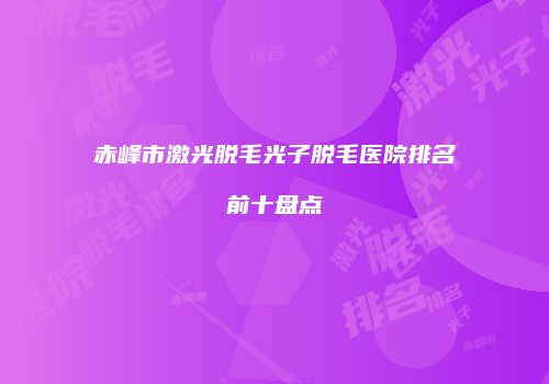赤峰市激光脱毛光子脱毛医院排名前十盘点