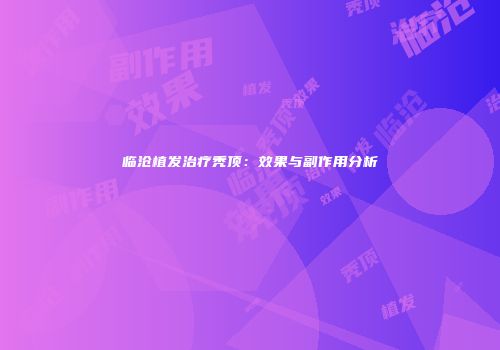 临沧植发治疗秃顶：效果与副作用分析