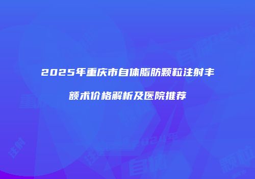 2025年重庆市自体脂肪颗粒注射丰额术价格解析及医院推荐