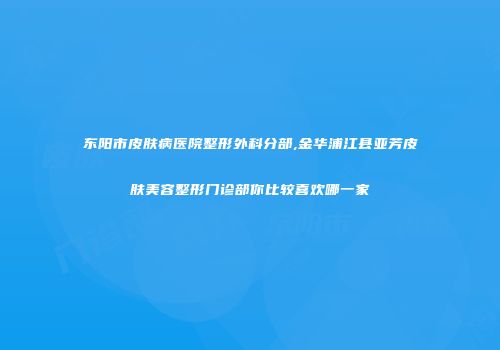 东阳市皮肤病医院整形外科分部,金华浦江县亚芳皮肤美容整形门诊部你比较喜欢哪一家