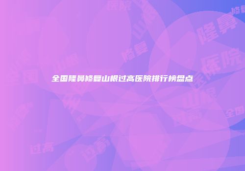 全国隆鼻修复山根过高医院排行榜盘点