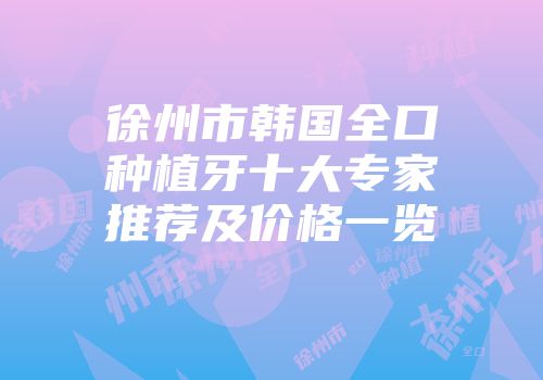 徐州市韩国全口种植牙十大专家推荐及价格一览