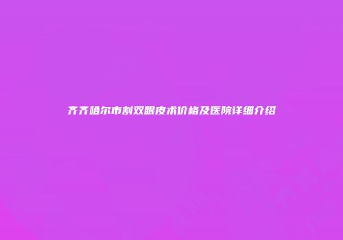 齐齐哈尔市割双眼皮术价格及医院详细介绍