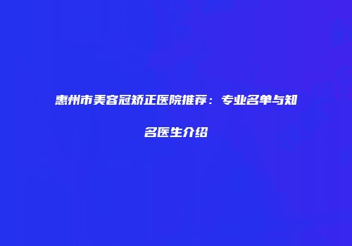 惠州市美容冠矫正医院推荐：专业名单与知名医生介绍