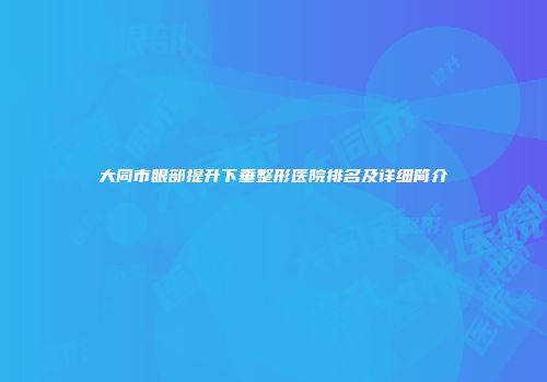 大同市眼部提升下垂整形医院排名及详细简介