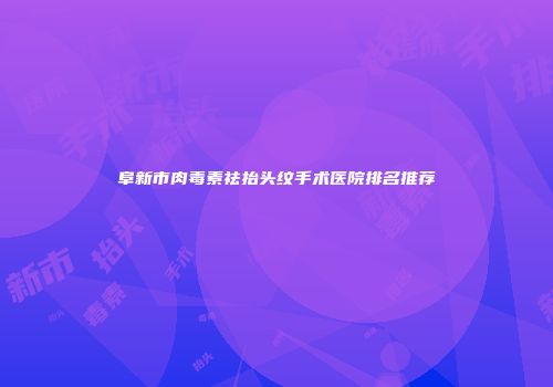 阜新市肉毒素祛抬头纹手术医院排名推荐
