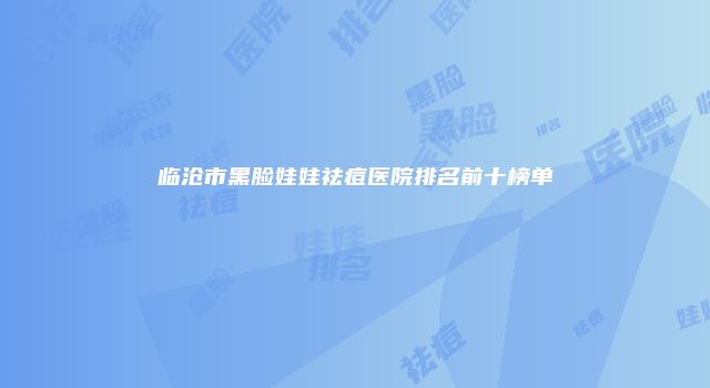 临沧市黑脸娃娃祛痘医院排名前十榜单