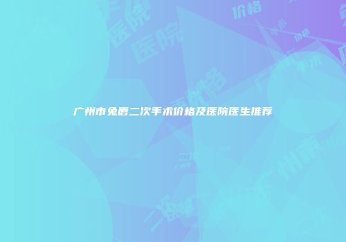 广州市兔唇二次手术价格及医院医生推荐