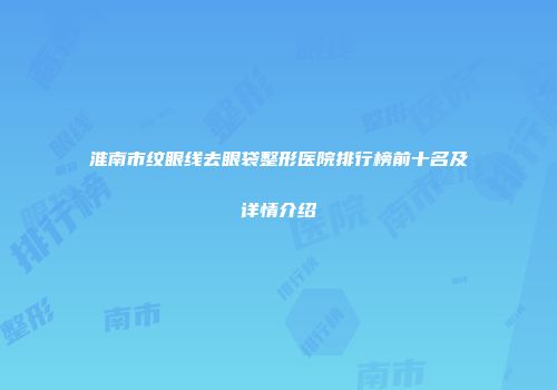 淮南市纹眼线去眼袋整形医院排行榜前十名及详情介绍