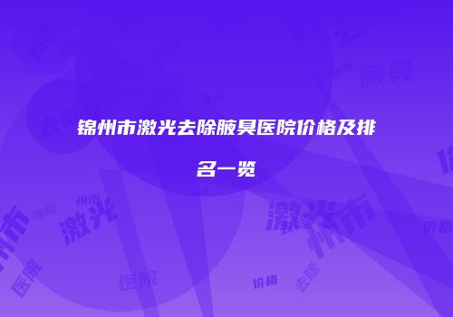 锦州市激光去除腋臭医院价格及排名一览