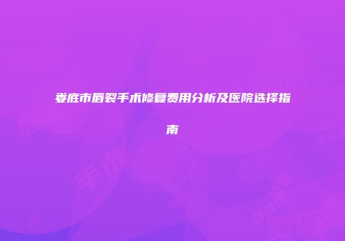 娄底市唇裂手术修复费用分析及医院选择指南