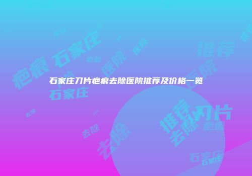 石家庄刀片疤痕去除医院推荐及价格一览