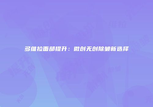 多维拉面部提升：微创无创除皱新选择
