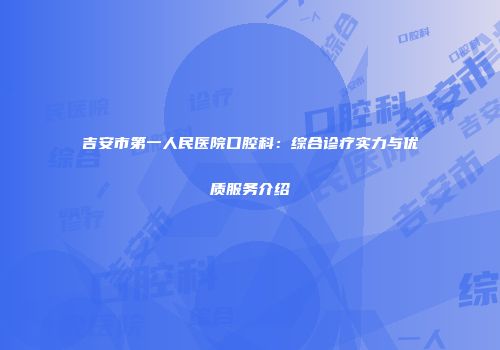 吉安市第一人民医院口腔科：综合诊疗实力与优质服务介绍