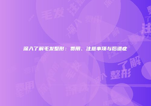 深入了解毛发整形：费用、注意事项与后遗症