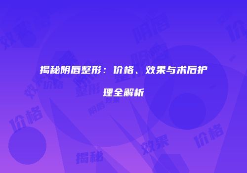 揭秘阴唇整形：价格、效果与术后护理全解析