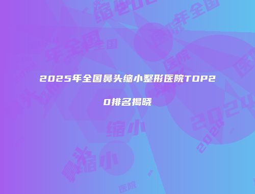 2025年全国鼻头缩小整形医院TOP20排名揭晓