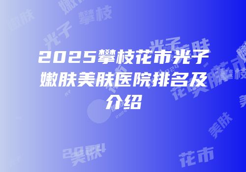 2025攀枝花市光子嫩肤美肤医院排名及介绍