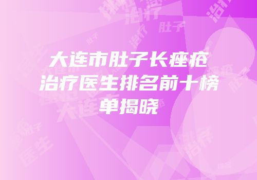 大连市肚子长痤疮治疗医生排名前十榜单揭晓