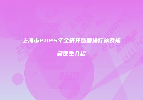 上海市2025年全瓷牙贴面排行榜及知名医生介绍