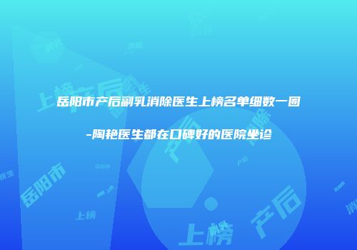 岳阳市产后副乳消除医生上榜名单细数一圈-陶艳医生都在口碑好的医院坐诊