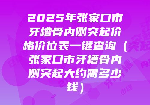 2025年张家口市牙槽骨内侧突起价格价位表一键查询（张家口市牙槽骨内侧突起大约需多少钱）