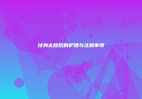 纹身去除后的护理与注意事项