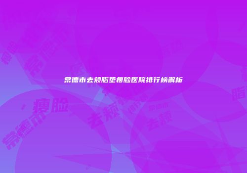 常德市去颊脂垫瘦脸医院排行榜解析