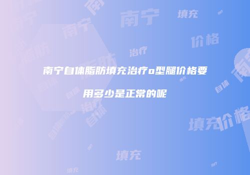 南宁自体脂肪填充治疗o型腿价格要用多少是正常的呢